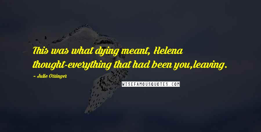 Julie Orringer Quotes: This was what dying meant, Helena thought-everything that had been you,leaving.
