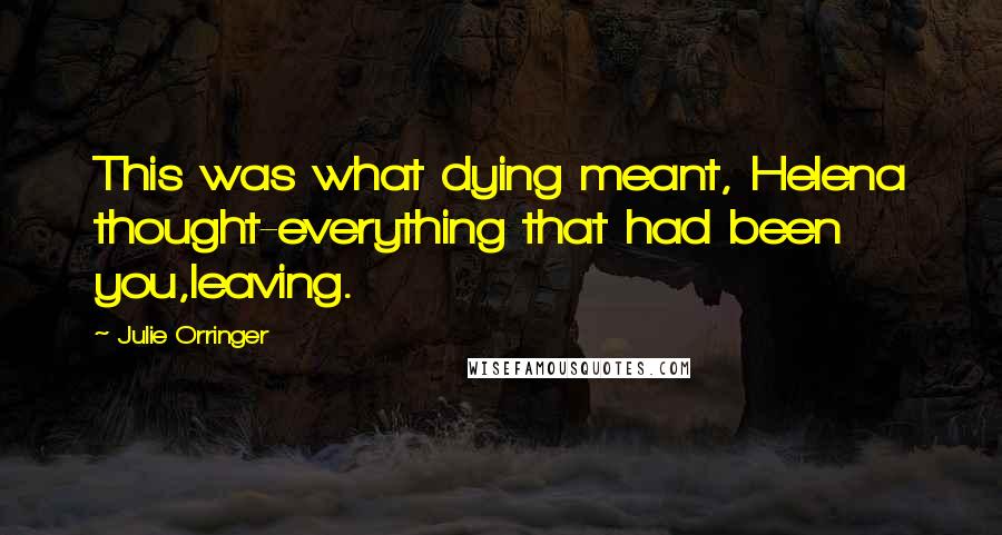 Julie Orringer Quotes: This was what dying meant, Helena thought-everything that had been you,leaving.