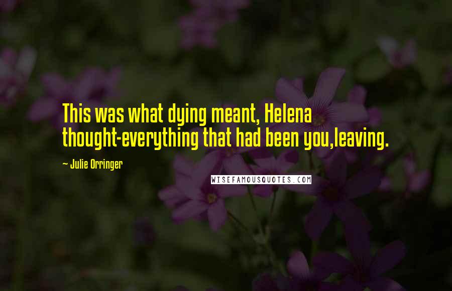 Julie Orringer Quotes: This was what dying meant, Helena thought-everything that had been you,leaving.