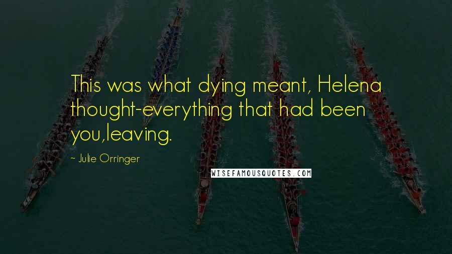 Julie Orringer Quotes: This was what dying meant, Helena thought-everything that had been you,leaving.