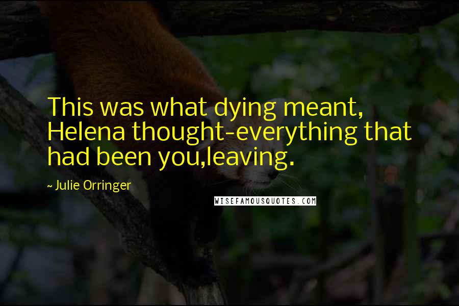 Julie Orringer Quotes: This was what dying meant, Helena thought-everything that had been you,leaving.