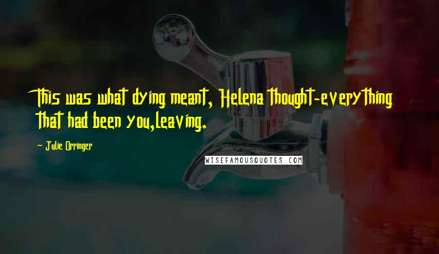 Julie Orringer Quotes: This was what dying meant, Helena thought-everything that had been you,leaving.