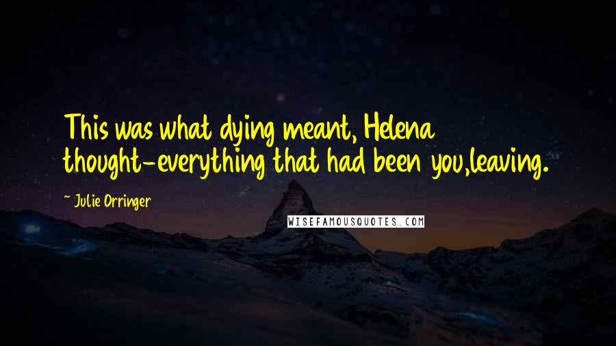 Julie Orringer Quotes: This was what dying meant, Helena thought-everything that had been you,leaving.