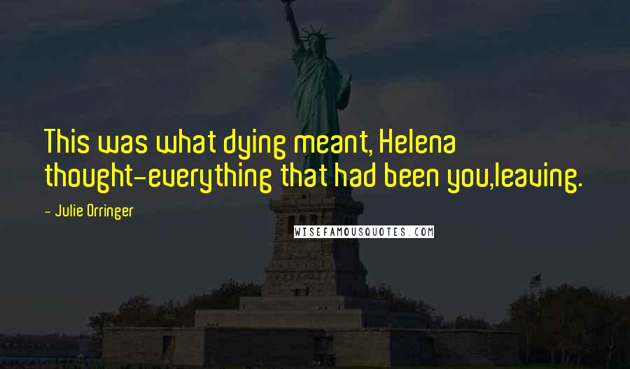 Julie Orringer Quotes: This was what dying meant, Helena thought-everything that had been you,leaving.
