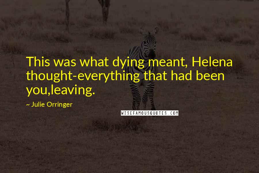Julie Orringer Quotes: This was what dying meant, Helena thought-everything that had been you,leaving.