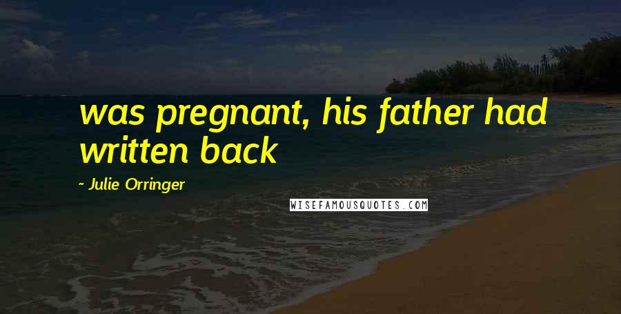 Julie Orringer Quotes: was pregnant, his father had written back