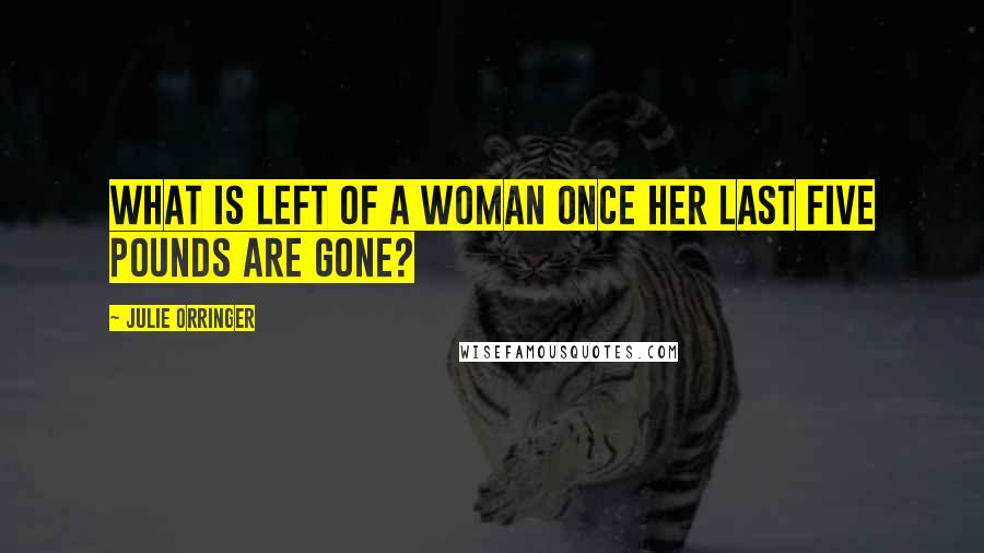 Julie Orringer Quotes: What is left of a woman once her last five pounds are gone?