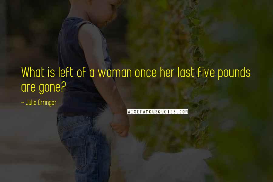 Julie Orringer Quotes: What is left of a woman once her last five pounds are gone?