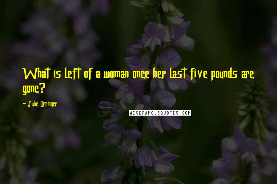 Julie Orringer Quotes: What is left of a woman once her last five pounds are gone?