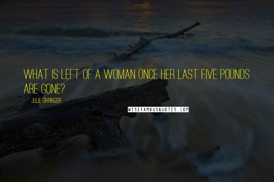 Julie Orringer Quotes: What is left of a woman once her last five pounds are gone?