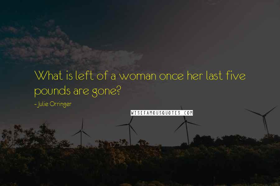 Julie Orringer Quotes: What is left of a woman once her last five pounds are gone?