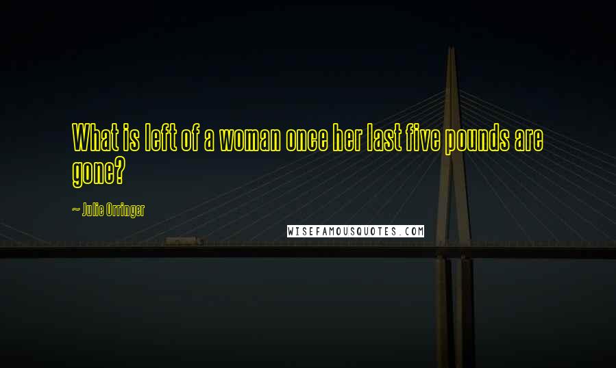 Julie Orringer Quotes: What is left of a woman once her last five pounds are gone?