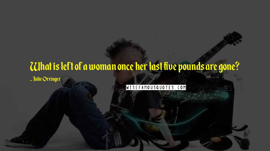 Julie Orringer Quotes: What is left of a woman once her last five pounds are gone?