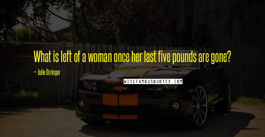 Julie Orringer Quotes: What is left of a woman once her last five pounds are gone?