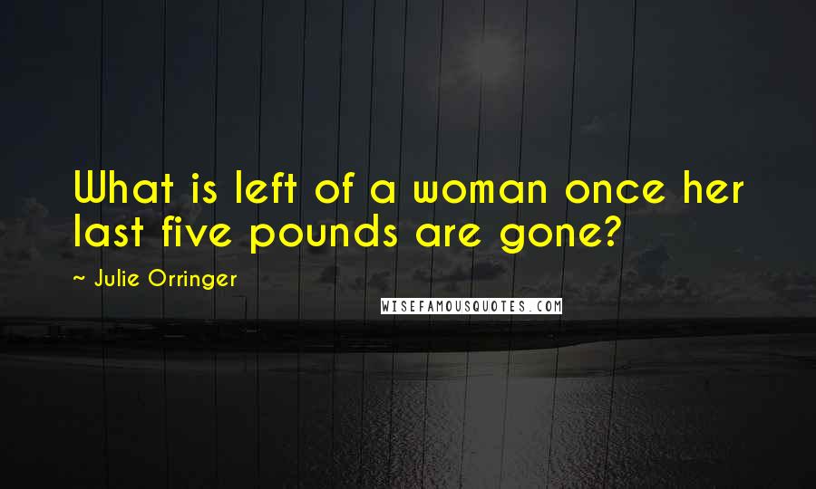Julie Orringer Quotes: What is left of a woman once her last five pounds are gone?