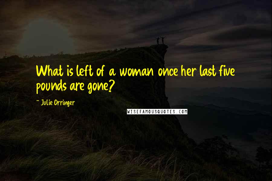 Julie Orringer Quotes: What is left of a woman once her last five pounds are gone?