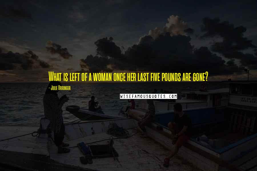 Julie Orringer Quotes: What is left of a woman once her last five pounds are gone?