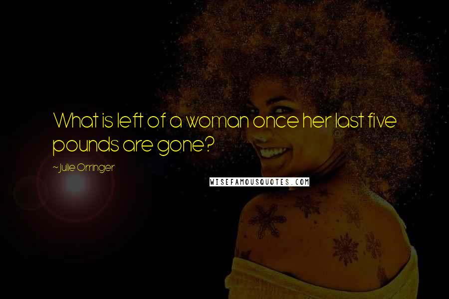 Julie Orringer Quotes: What is left of a woman once her last five pounds are gone?