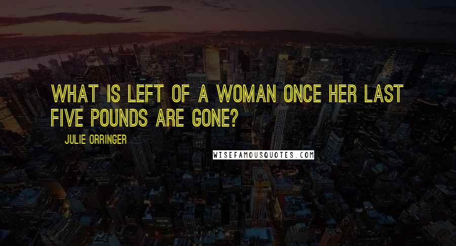 Julie Orringer Quotes: What is left of a woman once her last five pounds are gone?