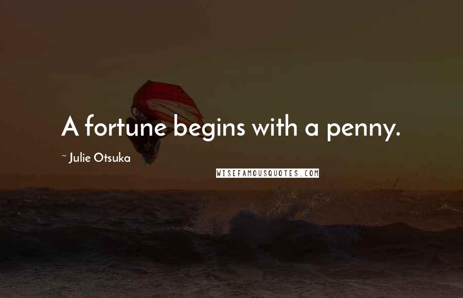 Julie Otsuka Quotes: A fortune begins with a penny.