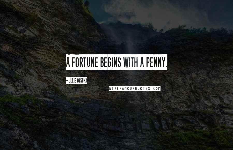 Julie Otsuka Quotes: A fortune begins with a penny.