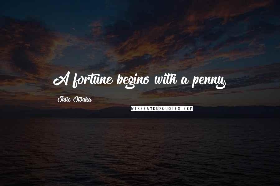 Julie Otsuka Quotes: A fortune begins with a penny.