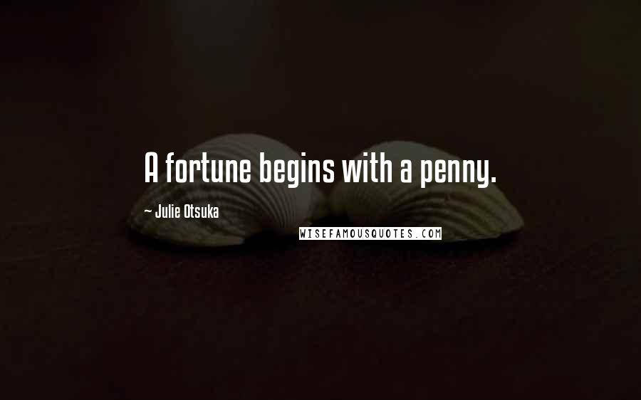 Julie Otsuka Quotes: A fortune begins with a penny.