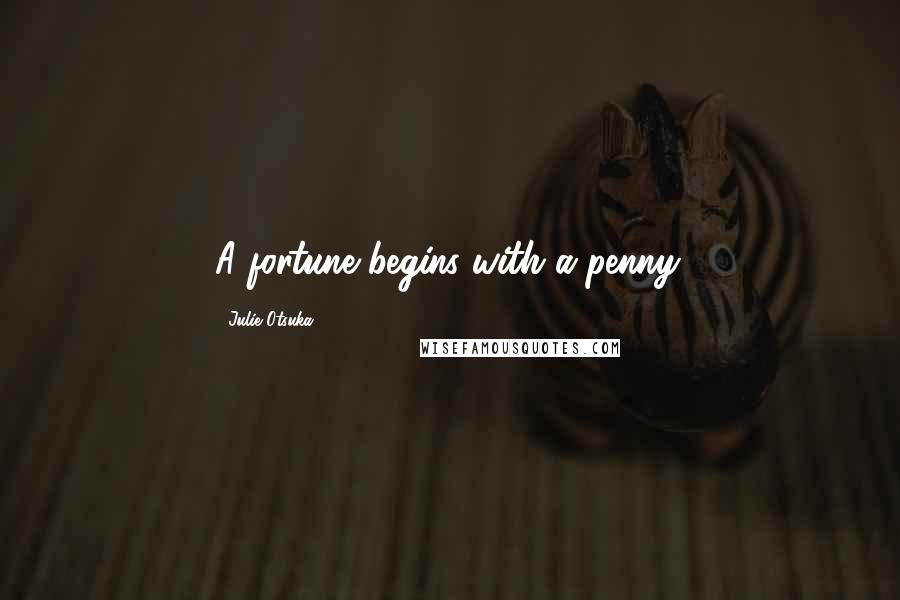 Julie Otsuka Quotes: A fortune begins with a penny.