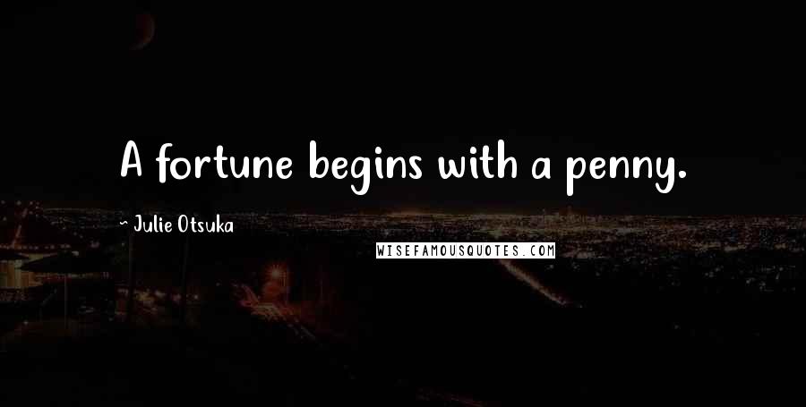 Julie Otsuka Quotes: A fortune begins with a penny.