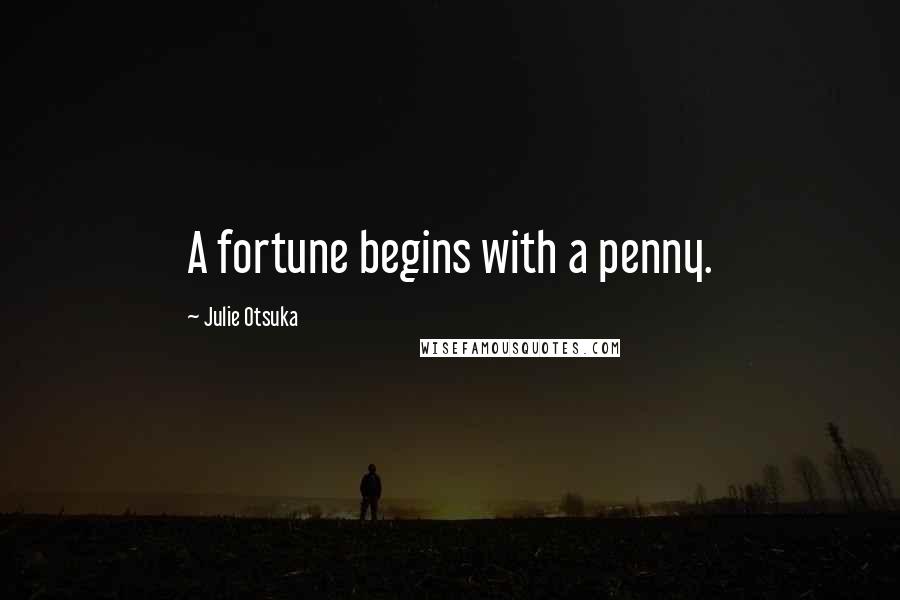 Julie Otsuka Quotes: A fortune begins with a penny.