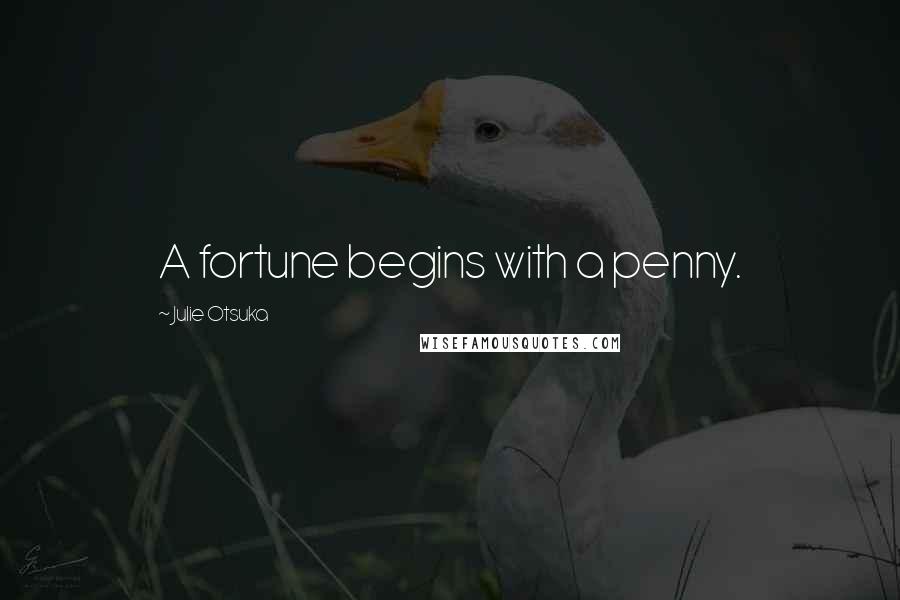 Julie Otsuka Quotes: A fortune begins with a penny.