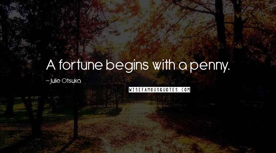 Julie Otsuka Quotes: A fortune begins with a penny.