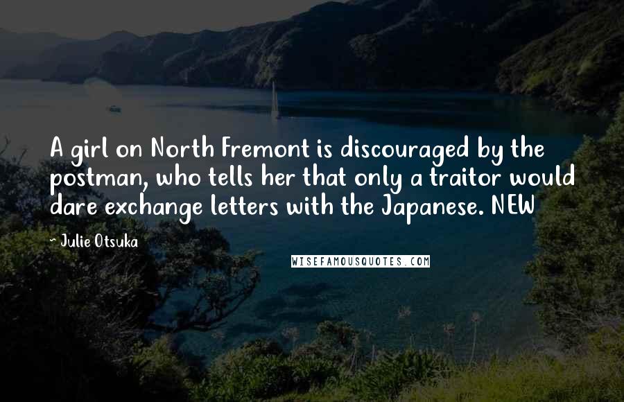 Julie Otsuka Quotes: A girl on North Fremont is discouraged by the postman, who tells her that only a traitor would dare exchange letters with the Japanese. NEW