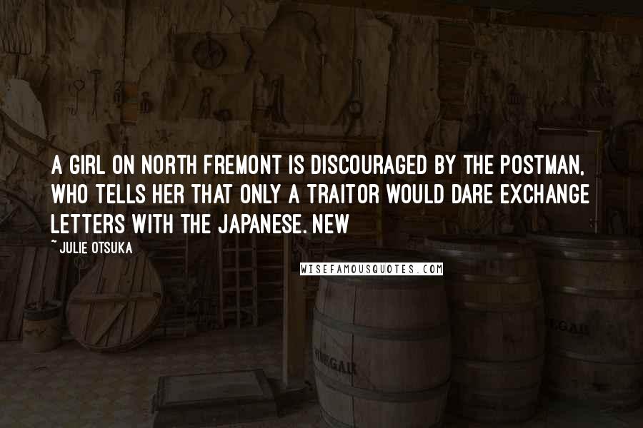 Julie Otsuka Quotes: A girl on North Fremont is discouraged by the postman, who tells her that only a traitor would dare exchange letters with the Japanese. NEW