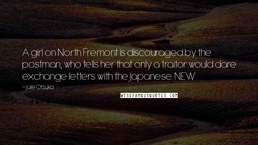 Julie Otsuka Quotes: A girl on North Fremont is discouraged by the postman, who tells her that only a traitor would dare exchange letters with the Japanese. NEW