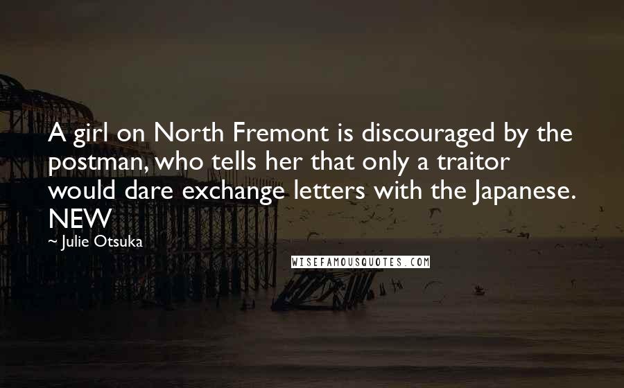 Julie Otsuka Quotes: A girl on North Fremont is discouraged by the postman, who tells her that only a traitor would dare exchange letters with the Japanese. NEW