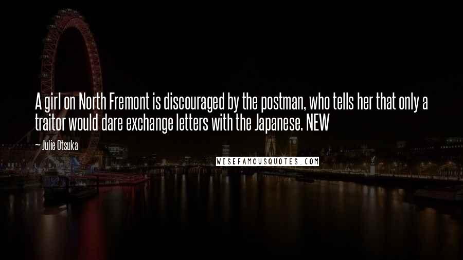 Julie Otsuka Quotes: A girl on North Fremont is discouraged by the postman, who tells her that only a traitor would dare exchange letters with the Japanese. NEW