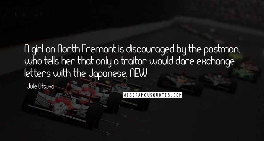 Julie Otsuka Quotes: A girl on North Fremont is discouraged by the postman, who tells her that only a traitor would dare exchange letters with the Japanese. NEW