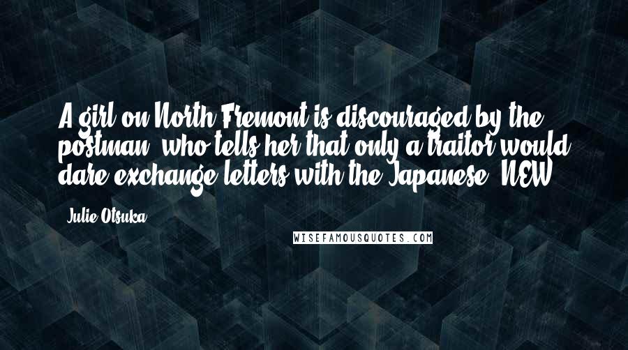 Julie Otsuka Quotes: A girl on North Fremont is discouraged by the postman, who tells her that only a traitor would dare exchange letters with the Japanese. NEW
