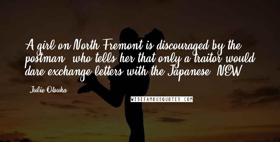 Julie Otsuka Quotes: A girl on North Fremont is discouraged by the postman, who tells her that only a traitor would dare exchange letters with the Japanese. NEW