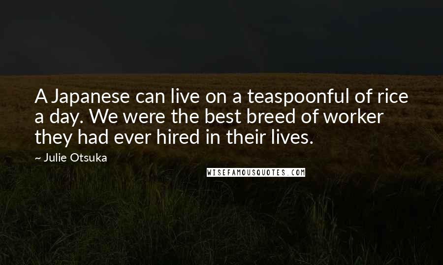 Julie Otsuka Quotes: A Japanese can live on a teaspoonful of rice a day. We were the best breed of worker they had ever hired in their lives.