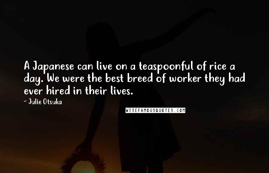 Julie Otsuka Quotes: A Japanese can live on a teaspoonful of rice a day. We were the best breed of worker they had ever hired in their lives.