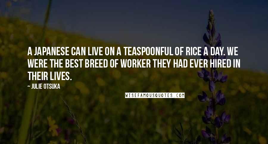 Julie Otsuka Quotes: A Japanese can live on a teaspoonful of rice a day. We were the best breed of worker they had ever hired in their lives.