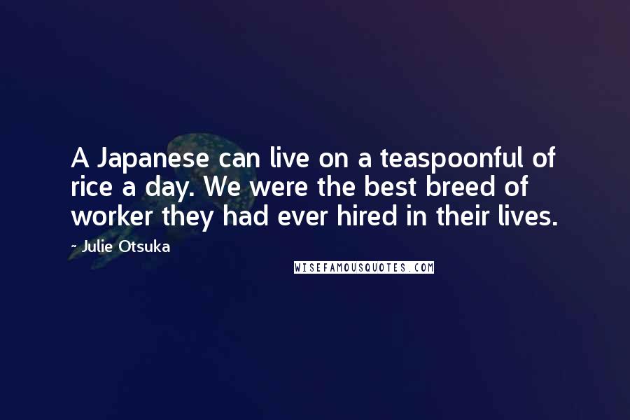 Julie Otsuka Quotes: A Japanese can live on a teaspoonful of rice a day. We were the best breed of worker they had ever hired in their lives.