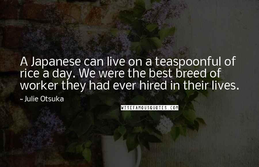 Julie Otsuka Quotes: A Japanese can live on a teaspoonful of rice a day. We were the best breed of worker they had ever hired in their lives.