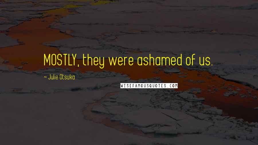 Julie Otsuka Quotes: MOSTLY, they were ashamed of us.