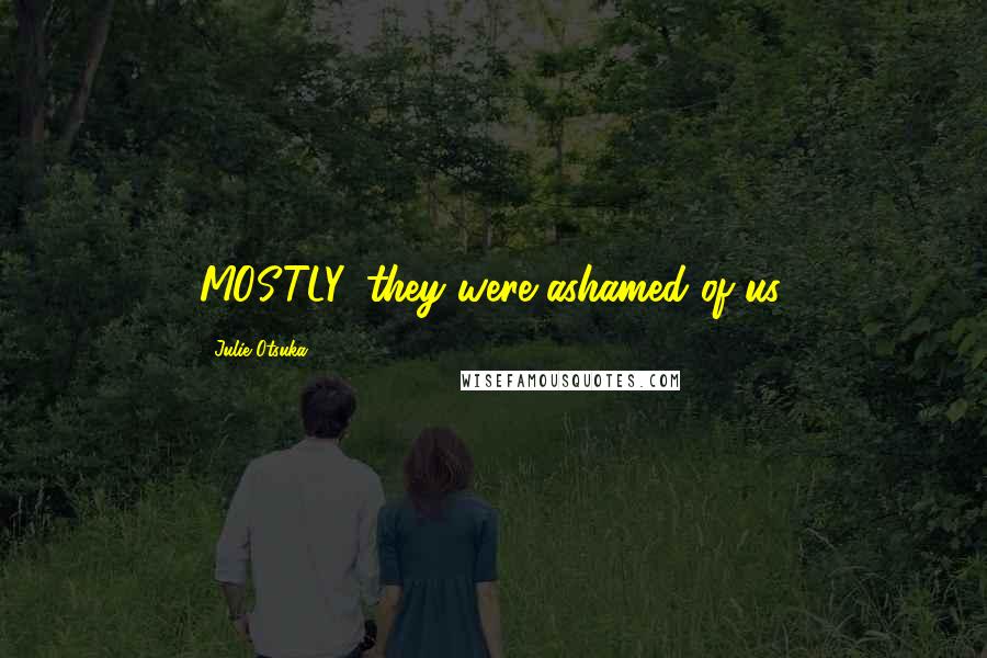 Julie Otsuka Quotes: MOSTLY, they were ashamed of us.