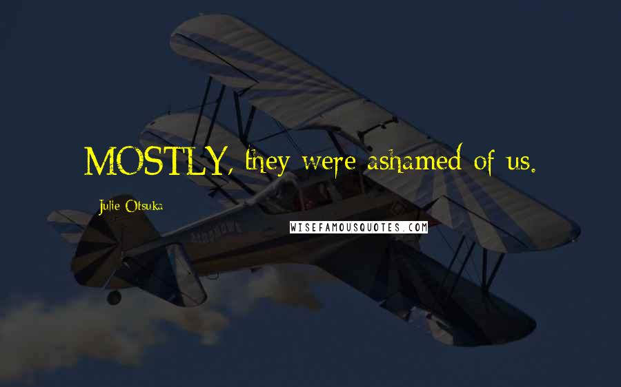 Julie Otsuka Quotes: MOSTLY, they were ashamed of us.