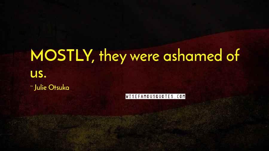 Julie Otsuka Quotes: MOSTLY, they were ashamed of us.
