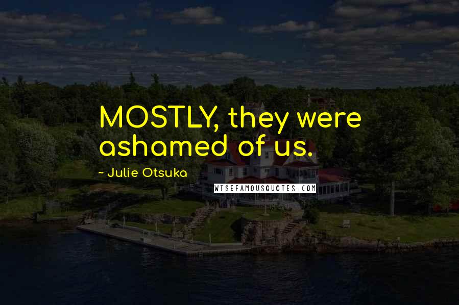 Julie Otsuka Quotes: MOSTLY, they were ashamed of us.